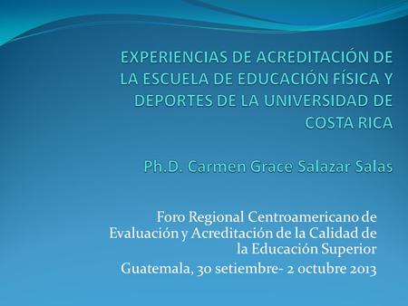 Foro Regional Centroamericano de Evaluación y Acreditación de la Calidad de la Educación Superior Guatemala, 30 setiembre- 2 octubre 2013.