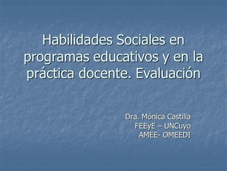 Habilidades Sociales en programas educativos y en la práctica docente. Evaluación Dra. Mónica Castilla FEEyE – UNCuyo FEEyE – UNCuyo AMEE- OMEEDI AMEE-