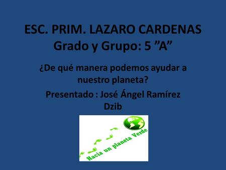 ESC. PRIM. LAZARO CARDENAS Grado y Grupo: 5 ”A” ¿De qué manera podemos ayudar a nuestro planeta? Presentado : José Ángel Ramírez Dzib.