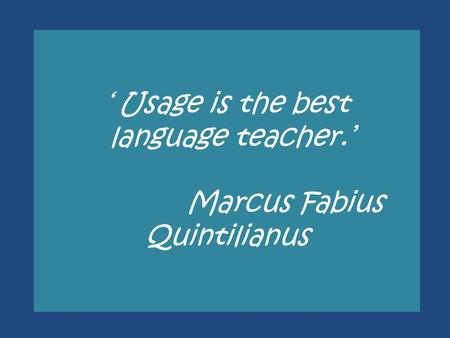‘ Usage is the best language teacher.’ Marcus Fabius Quintilianus.