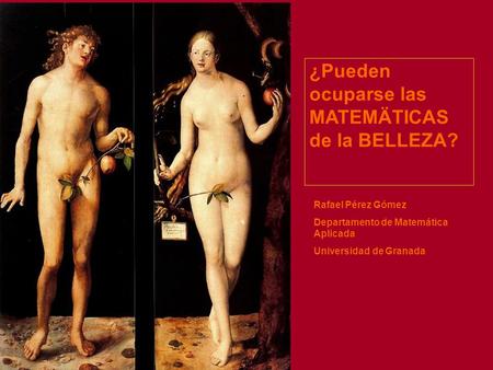 ¿Pueden ocuparse las MATEMÄTICAS de la BELLEZA? Rafael Pérez Gómez Departamento de Matemática Aplicada Universidad de Granada.