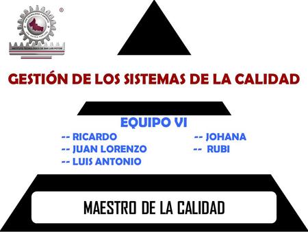 GESTIÓN DE LOS SISTEMAS DE LA CALIDAD MAESTRO DE LA CALIDAD EQUIPO VI -- RICARDO -- JOHANA -- JUAN LORENZO -- RUBI -- LUIS ANTONIO.