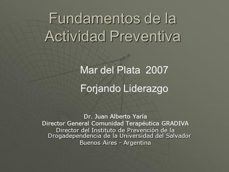 Fundamentos de la Actividad Preventiva Dr. Juan Alberto Yaría Director General Comunidad Terapéutica GRADIVA Director del Instituto de Prevención de la.