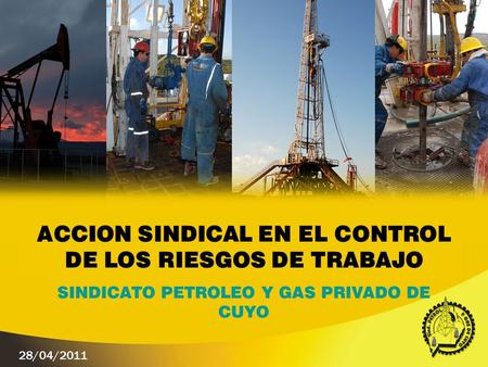 ACCION SINDICAL EN EL CONTROL DE LOS RIESGOS DE TRABAJO SINDICATO PETROLEO Y GAS PRIVADO DE CUYO 28/04/2011.