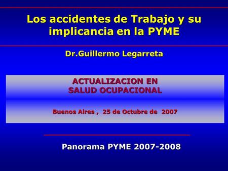 Los accidentes de Trabajo y su implicancia en la PYME Dr.Guillermo Legarreta ACTUALIZACION EN SALUD OCUPACIONAL Buenos Aires, 25 de Octubre de 2007 Panorama.