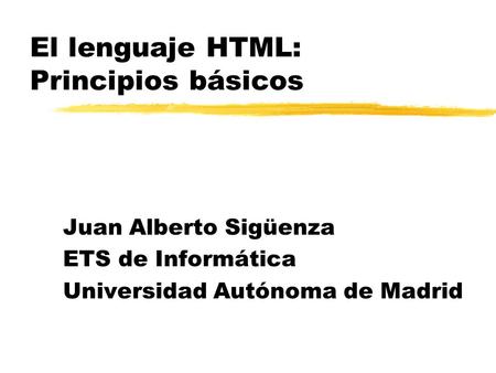El lenguaje HTML: Principios básicos Juan Alberto Sigüenza ETS de Informática Universidad Autónoma de Madrid.