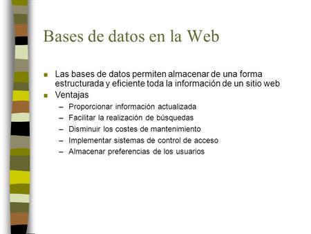 Bases de datos en la Web n Las bases de datos permiten almacenar de una forma estructurada y eficiente toda la información de un sitio web n Ventajas –Proporcionar.