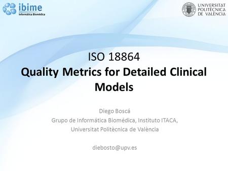 ISO 18864 Quality Metrics for Detailed Clinical Models Diego Boscá Grupo de Informática Biomédica, Instituto ITACA, Universitat Politècnica de València.
