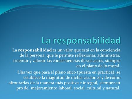 La responsabilidad La responsabilidad es un valor que está en la conciencia de la persona, que le permite reflexionar, administrar, orientar y valorar.