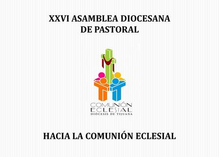 XXVI ASAMBLEA DIOCESANA DE PASTORAL HACIA LA COMUNIÓN ECLESIAL.