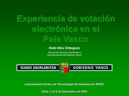 Experiencia de votación electrónica en el País Vasco Chile, 3 al 6 de Diciembre de 2001 Iñaki Alba Orbegozo Director de Procesos Electorales y Documentación.