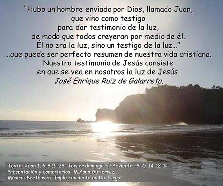 “Hubo un hombre enviado por Dios, llamado Juan, que vino como testigo para dar testimonio de la luz, de modo que todos creyeran por medio de él. Él no.