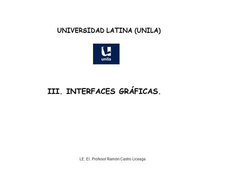 LE, EI, Profesor Ramón Castro Liceaga UNIVERSIDAD LATINA (UNILA) III. INTERFACES GRÁFICAS.