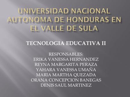 TECNOLOGIA EDUCATIVA II RESPONSABLES: ERIKA VANESSA HERNANDEZ REYNA MARGARITA PERAZA YAHARA VANESSA UMAÑA MARIA MARTHA QUEZADA ORANA CONCEPCION BANEGAS.