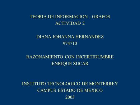 TEORIA DE INFORMACION - GRAFOS ACTIVIDAD 2 DIANA JOHANNA HERNANDEZ 974710 RAZONAMIENTO CON INCERTIDUMBRE ENRIQUE SUCAR INSTITUTO TECNOLOGICO DE MONTERREY.