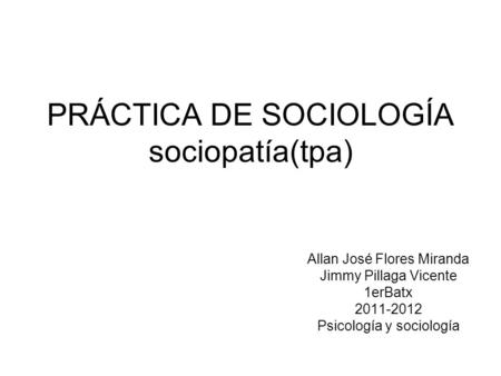 PRÁCTICA DE SOCIOLOGÍA sociopatía(tpa) Allan José Flores Miranda Jimmy Pillaga Vicente 1erBatx 2011-2012 Psicología y sociología.