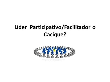 Líder Participativo/Facilitador o Cacique?