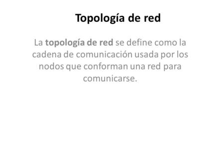 Topología de red La topología de red se define como la cadena de comunicación usada por los nodos que conforman una red para comunicarse.