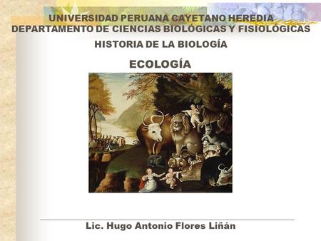 HISTORIA DE LA BIOLOGÍA ECOLOGÍA UNIVERSIDAD PERUANA CAYETANO HEREDIA DEPARTAMENTO DE CIENCIAS BIOLÓGICAS Y FISIOLÓGICAS Lic. Hugo Antonio Flores Liñán.