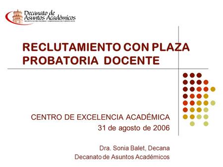 RECLUTAMIENTO CON PLAZA PROBATORIA DOCENTE CENTRO DE EXCELENCIA ACADÉMICA 31 de agosto de 2006 Dra. Sonia Balet, Decana Decanato de Asuntos Académicos.