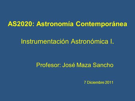 AS2020: Astronomía Contemporánea Instrumentación Astronómica I. Profesor: José Maza Sancho 7 Diciembre 2011 Profesor: José Maza Sancho 7 Diciembre 2011.