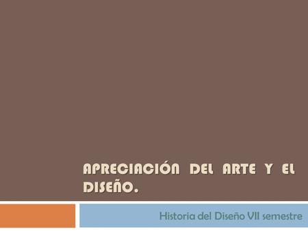 APRECIACIÓN DEL ARTE Y EL DISEÑO. Historia del Diseño VII semestre.