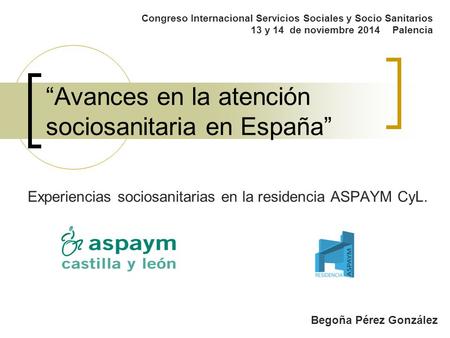 “Avances en la atención sociosanitaria en España” Congreso Internacional Servicios Sociales y Socio Sanitarios 13 y 14 de noviembre 2014 Palencia Experiencias.