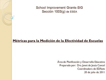 School Improvement Grants-SIG Sección 1003(g) de ESEA Métricas para la Medición de la Efectividad de Escuelas Área de Planificación y Desarrollo Educativo.