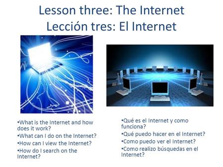 Lesson three: The Internet Lección tres: El Internet What is the Internet and how does it work? What can I do on the Internet? How can I view the Internet?