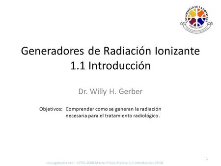 Dr. Willy H. Gerber Objetivos: Comprender como se generan la radiación necesaria para el tratamiento radiológico. 1 Generadores de Radiación Ionizante.