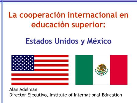 La cooperación internacional en educación superior: Estados Unidos y México Alan Adelman Director Ejecutivo, Institute of International Education.