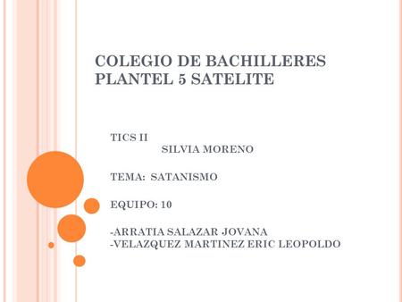 COLEGIO DE BACHILLERES PLANTEL 5 SATELITE TICS II SILVIA MORENO TEMA: SATANISMO EQUIPO: 10 -ARRATIA SALAZAR JOVANA -VELAZQUEZ MARTINEZ ERIC LEOPOLDO.