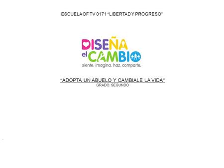 ESCUELA OF TV 0171 “ LIBERTAD Y PROGRESO ” “ ADOPTA UN ABUELO Y CAMBIALE LA VIDA ” GRADO: SEGUNDO.