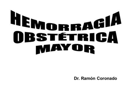 HEMORRAGIA OBSTÉTRICA MAYOR Dr. Ramón Coronado.