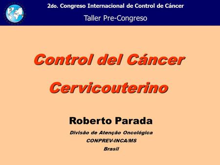 + 2 do. Congreso Internacional de Control de Cáncer Taller Pre-Congreso Roberto Parada Divisão de Atenção Oncológica CONPREV-INCA/MS Brasil Control del.