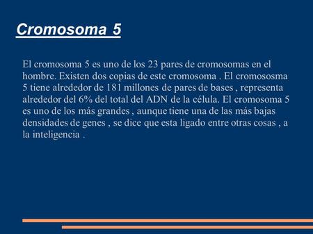 Cromosoma 5 El cromosoma 5 es uno de los 23 pares de cromosomas en el hombre. Existen dos copias de este cromosoma . El cromososma 5 tiene alrededor de.