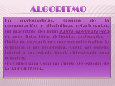 ALGORITMO En matemáticas, ciencia de la computación y disciplinas relacionadas, un algoritmo del latín DIXIT ALGORITHMUS es una lista bien definida, ordenada,