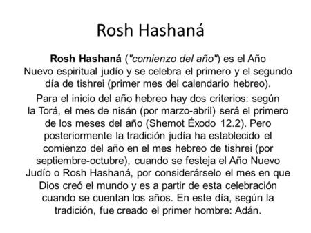 Rosh Hashaná Rosh Hashaná (comienzo del año) es el Año Nuevo espiritual judío y se celebra el primero y el segundo día de tishrei (primer mes del calendario.