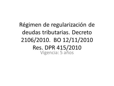 Régimen de regularización de deudas tributarias. Decreto 2106/2010. BO 12/11/2010 Res. DPR 415/2010 Vigencia: 5 años.