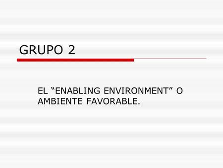 GRUPO 2 EL “ENABLING ENVIRONMENT” O AMBIENTE FAVORABLE.