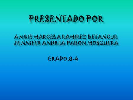 PRESENTADO POR ANGIE MARCELA RAMIREZ BETANCUR JENNIFER ANDREA PABON MOSQUERA GRADO:8-4.