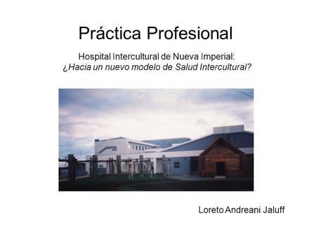 Práctica Profesional Hospital Intercultural de Nueva Imperial: ¿Hacia un nuevo modelo de Salud Intercultural? Loreto Andreani Jaluff.