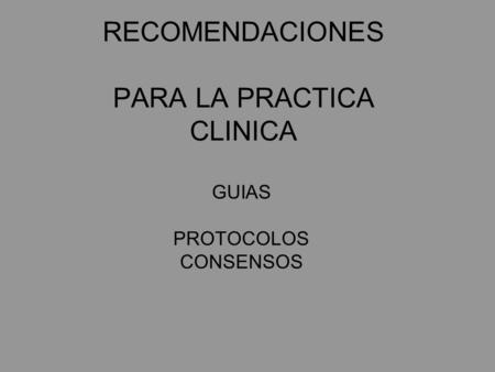 RECOMENDACIONES PARA LA PRACTICA CLINICA GUIAS PROTOCOLOS CONSENSOS.