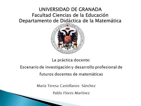 UNIVERSIDAD DE GRANADA Facultad Ciencias de la Educación Departamento de Didáctica de la Matemática La práctica docente: Escenario de investigación y desarrollo.