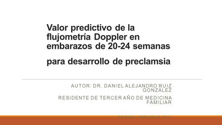 Valor predictivo de la flujometría Doppler en embarazos de 20-24 semanas para desarrollo de preclamsia Autor: Dr. Daniel Alejandro Ruiz González Residente.