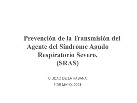 Prevención de la Transmisión del Agente del Síndrome Agudo Respiratorio Severo. (SRAS) MINISTERIO DE SALUD PUBLICA CIUDAD DE LA HABANA 7 DE MAYO. 2003.