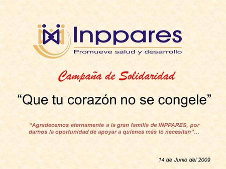 Campaña de Solidaridad “Que tu corazón no se congele” 14 de Junio del 2009 “Agradecemos eternamente a la gran familia de INPPARES, por darnos la oportunidad.