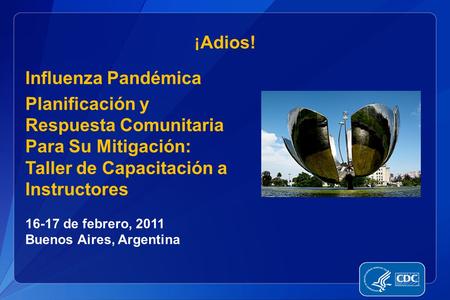 ¡ Adios! Influenza Pandémica Planificación y Respuesta Comunitaria Para Su Mitigación: Taller de Capacitación a Instructores 16-17 de febrero, 2011 Buenos.