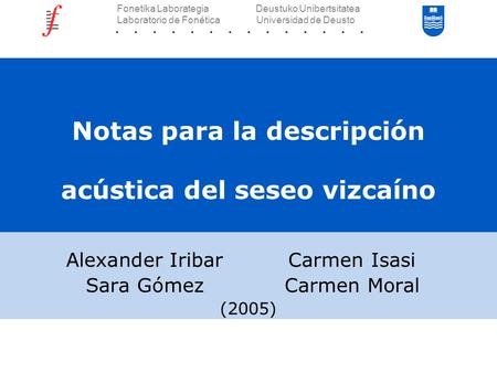 Notas para la descripción acústica del seseo vizcaíno Alexander IribarCarmen Isasi Sara GómezCarmen Moral (2005) Fonetika Laborategia Deustuko Unibertsitatea.