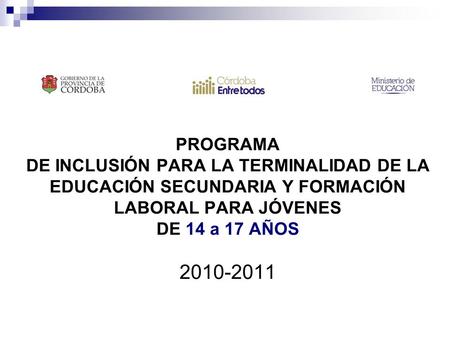 PROGRAMA DE INCLUSIÓN PARA LA TERMINALIDAD DE LA EDUCACIÓN SECUNDARIA Y FORMACIÓN LABORAL PARA JÓVENES DE 14 a 17 AÑOS 2010-2011.